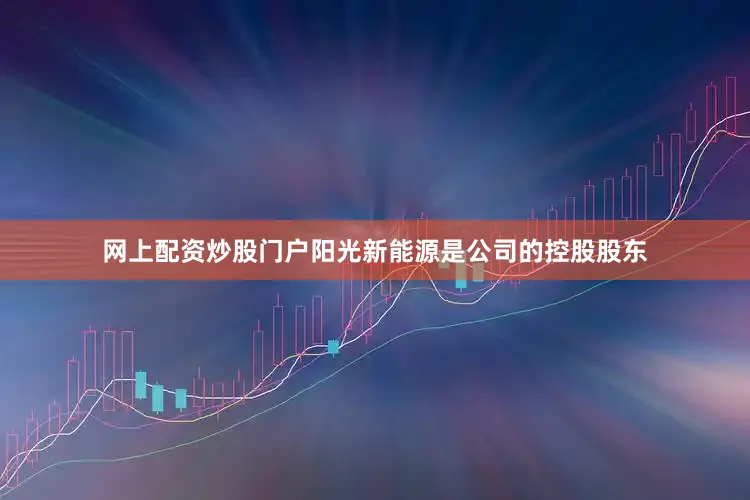 网上配资炒股门户阳光新能源是公司的控股股东