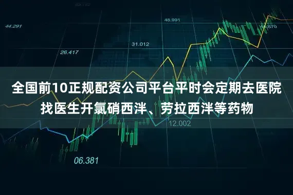 全国前10正规配资公司平台平时会定期去医院找医生开氯硝西泮、劳拉西泮等药物