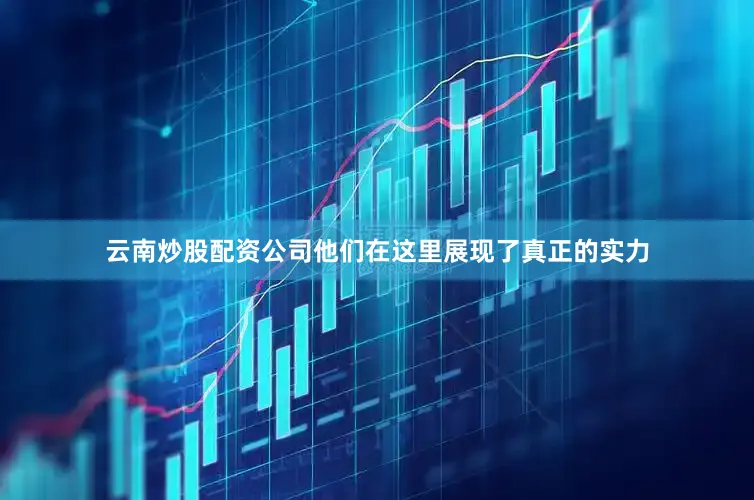 云南炒股配资公司他们在这里展现了真正的实力