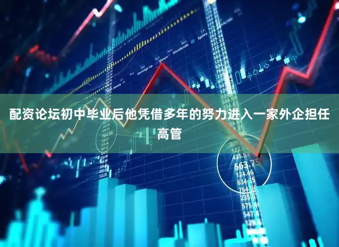 配资论坛初中毕业后他凭借多年的努力进入一家外企担任高管