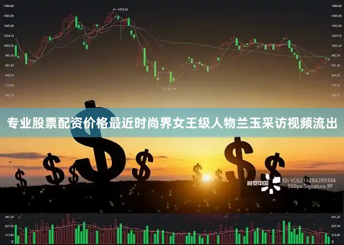 专业股票配资价格最近时尚界女王级人物兰玉采访视频流出