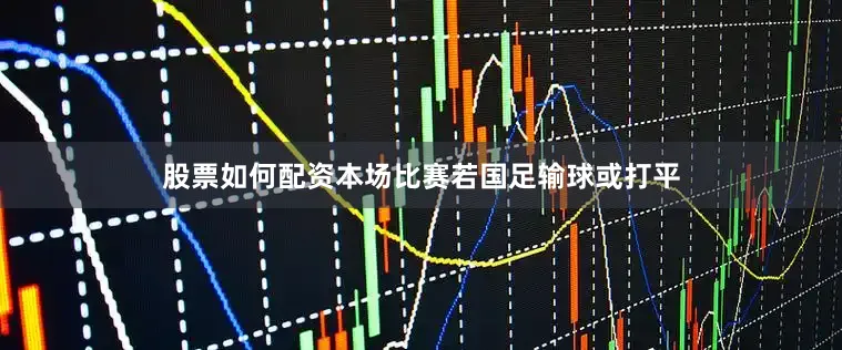 股票如何配资本场比赛若国足输球或打平