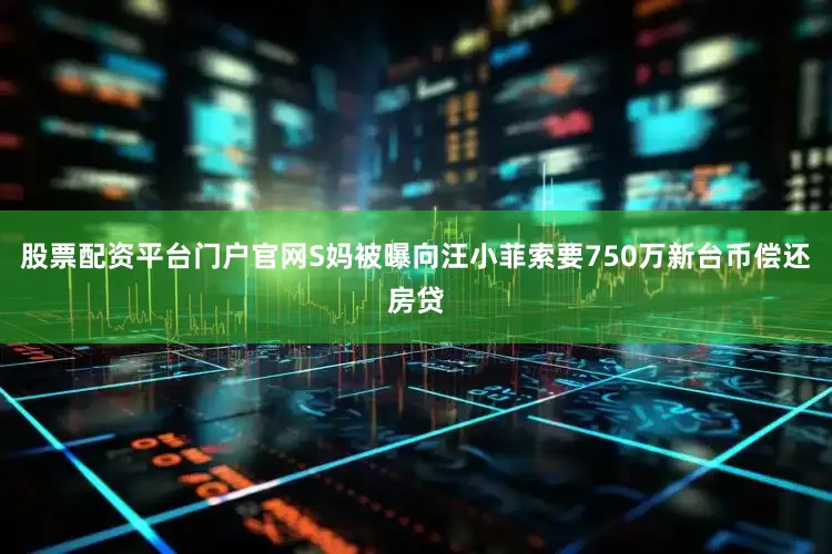 股票配资平台门户官网S妈被曝向汪小菲索要750万新台币偿还房贷