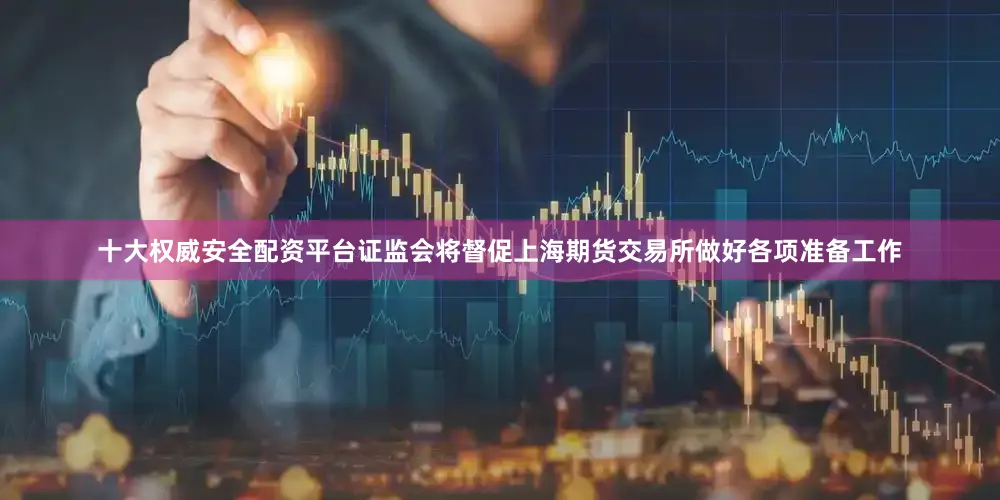 十大权威安全配资平台证监会将督促上海期货交易所做好各项准备工作