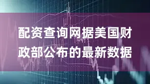 配资查询网　　据美国财政部公布的最新数据