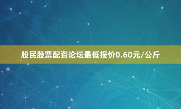 股民股票配资论坛最低报价0.60元/公斤