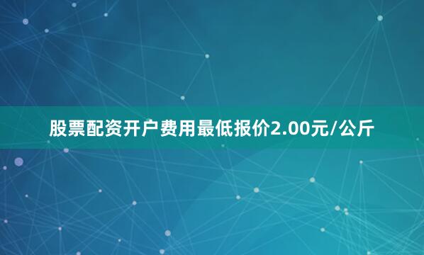 股票配资开户费用最低报价2.00元/公斤