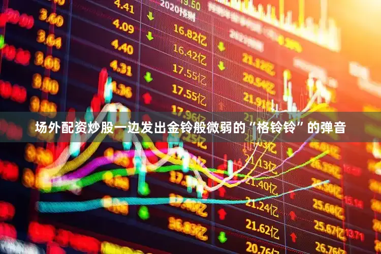 场外配资炒股一边发出金铃般微弱的“格铃铃”的弹音