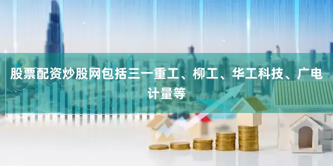 股票配资炒股网包括三一重工、柳工、华工科技、广电计量等