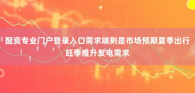 配资专业门户登录入口需求端则是市场预期夏季出行旺季推升发电需求