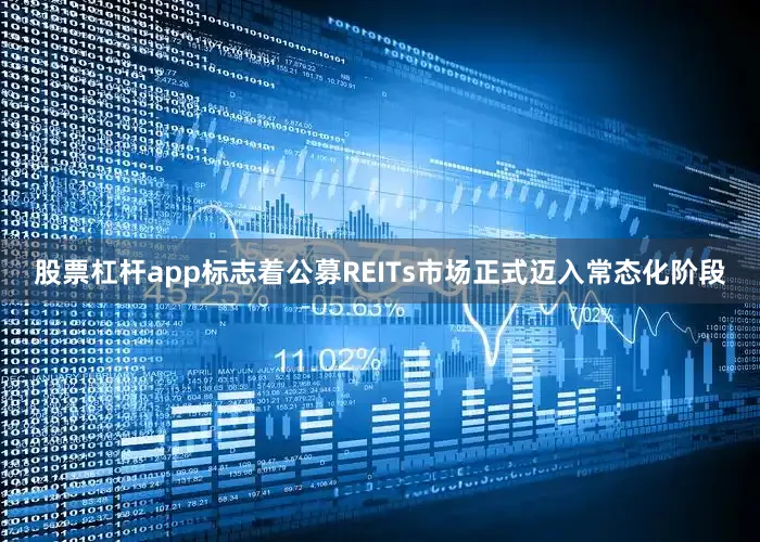 股票杠杆app标志着公募REITs市场正式迈入常态化阶段