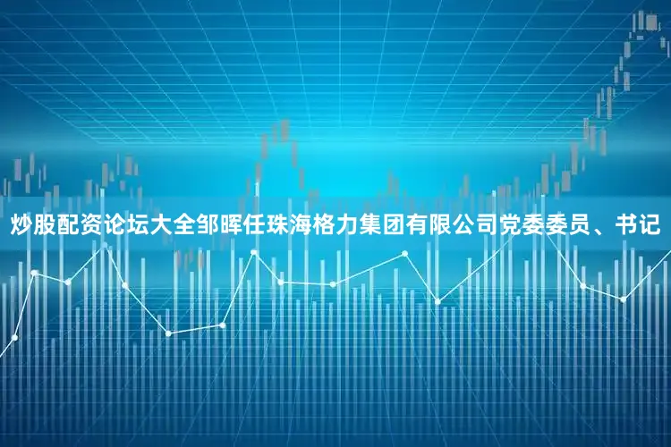 炒股配资论坛大全邹晖任珠海格力集团有限公司党委委员、书记