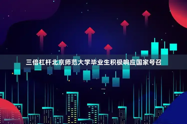 三倍杠杆北京师范大学毕业生积极响应国家号召