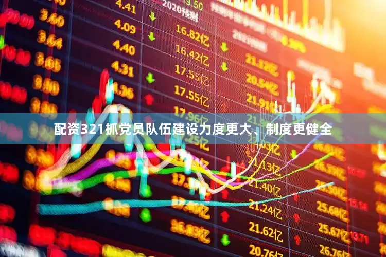 配资321抓党员队伍建设力度更大、制度更健全