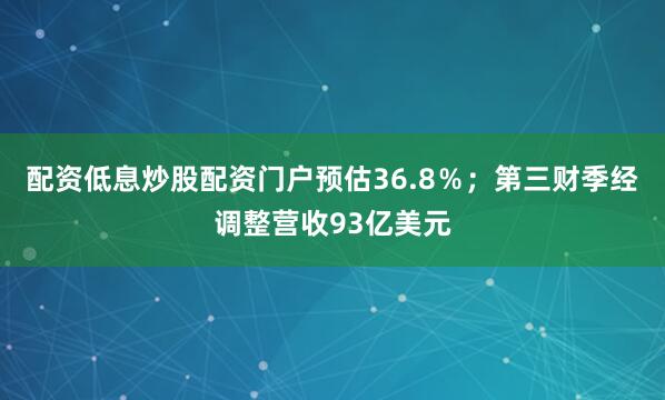 配资低息炒股配资门户预估36.8％；第三财季经调整营收93亿美元