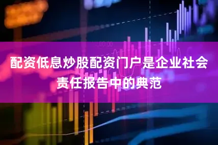 配资低息炒股配资门户是企业社会责任报告中的典范