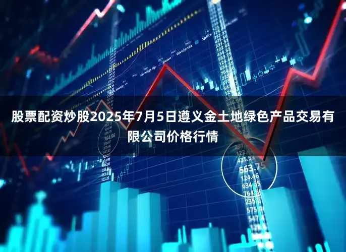 股票配资炒股2025年7月5日遵义金土地绿色产品交易有限公司价格行情