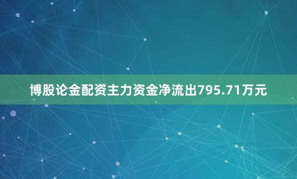 博股论金配资主力资金净流出795.71万元