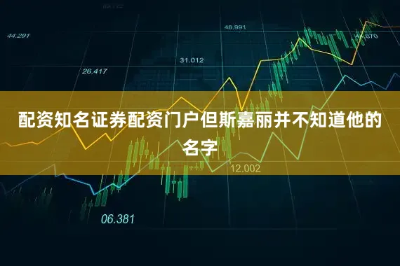 配资知名证券配资门户但斯嘉丽并不知道他的名字
