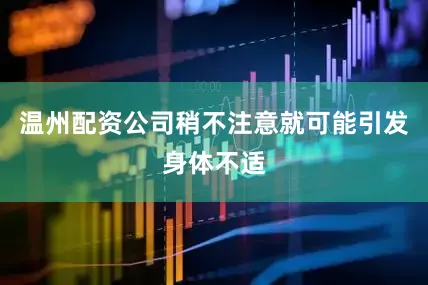 温州配资公司稍不注意就可能引发身体不适