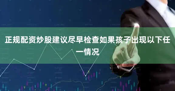 正规配资炒股建议尽早检查如果孩子出现以下任一情况