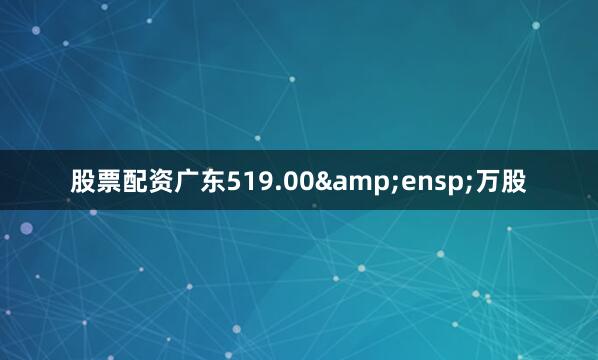 股票配资广东519.00&ensp;万股