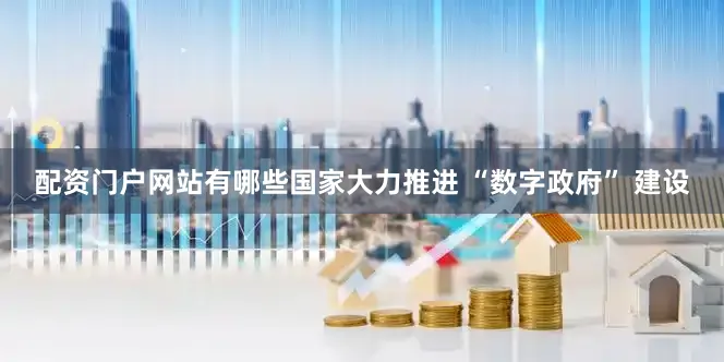 配资门户网站有哪些国家大力推进 “数字政府” 建设