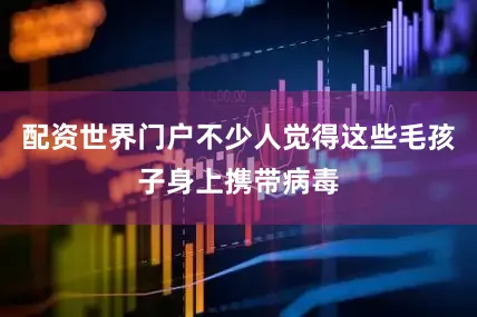 配资世界门户不少人觉得这些毛孩子身上携带病毒