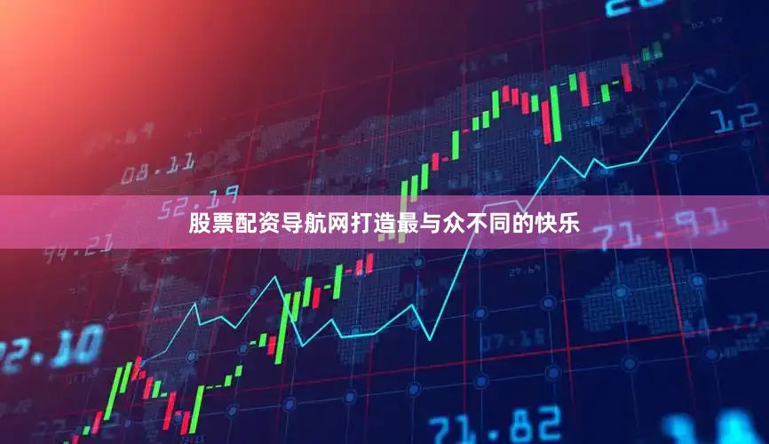 股票配资导航网打造最与众不同的快乐