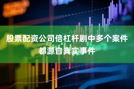 股票配资公司倍杠杆剧中多个案件都源自真实事件