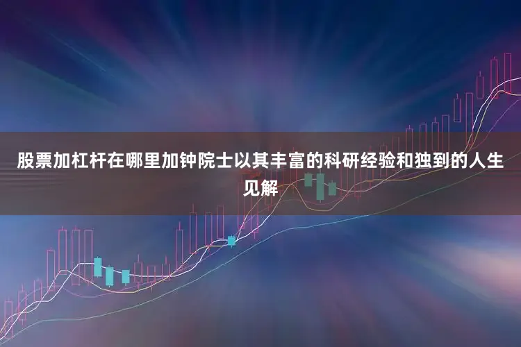 股票加杠杆在哪里加钟院士以其丰富的科研经验和独到的人生见解
