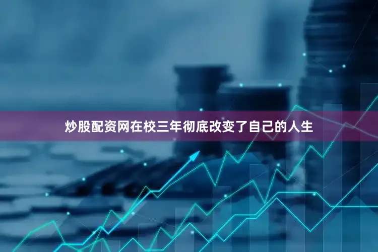 炒股配资网在校三年彻底改变了自己的人生