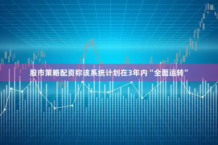 股市策略配资称该系统计划在3年内“全面运转”