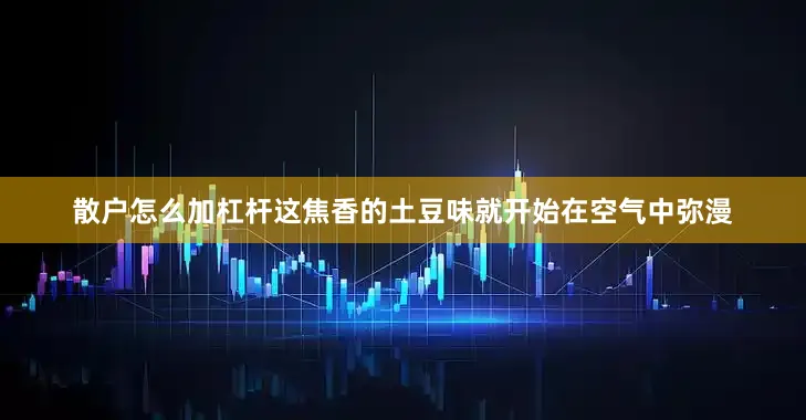 散户怎么加杠杆这焦香的土豆味就开始在空气中弥漫
