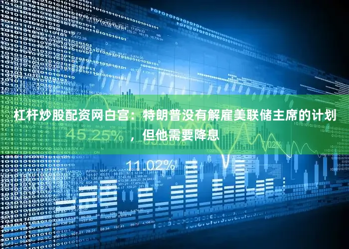 杠杆炒股配资网白宫：特朗普没有解雇美联储主席的计划，但他需要降息