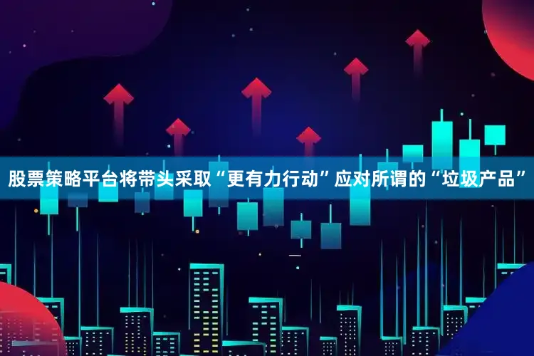 股票策略平台将带头采取“更有力行动”应对所谓的“垃圾产品”