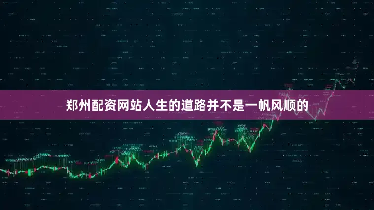郑州配资网站人生的道路并不是一帆风顺的