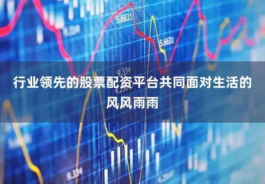 行业领先的股票配资平台共同面对生活的风风雨雨