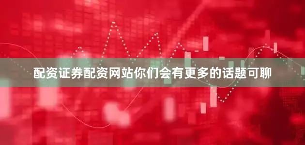 配资证券配资网站你们会有更多的话题可聊