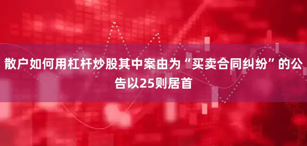 散户如何用杠杆炒股其中案由为“买卖合同纠纷”的公告以25则居首