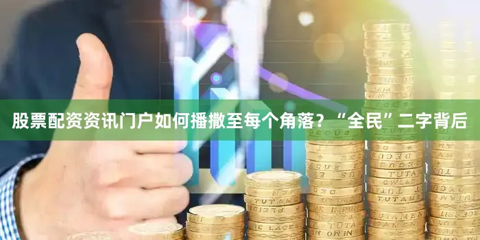 股票配资资讯门户如何播撒至每个角落？“全民”二字背后