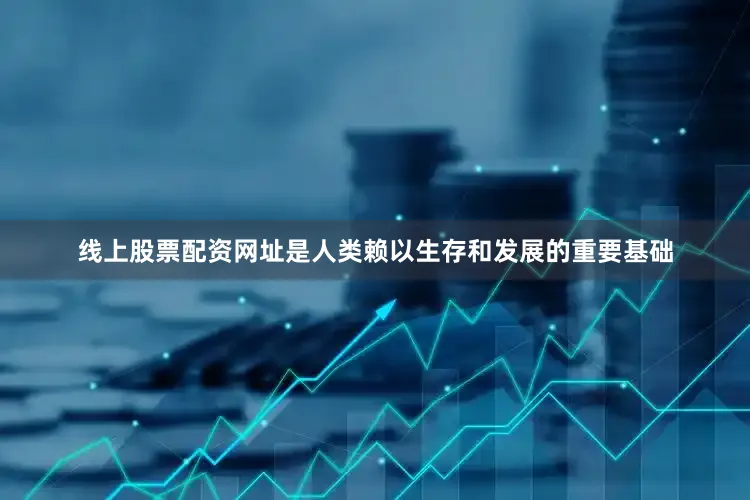 线上股票配资网址是人类赖以生存和发展的重要基础