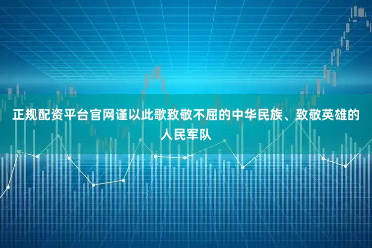 正规配资平台官网谨以此歌致敬不屈的中华民族、致敬英雄的人民军队