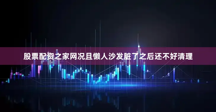 股票配资之家网况且懒人沙发脏了之后还不好清理