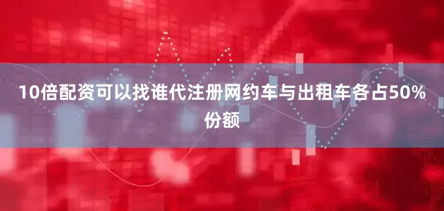 10倍配资可以找谁代注册网约车与出租车各占50%份额