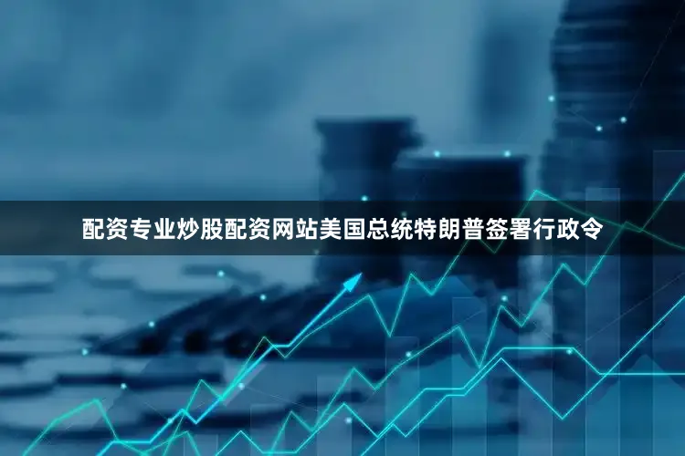配资专业炒股配资网站美国总统特朗普签署行政令