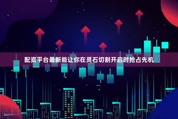 配资平台最新能让你在灵石切割开启时抢占先机