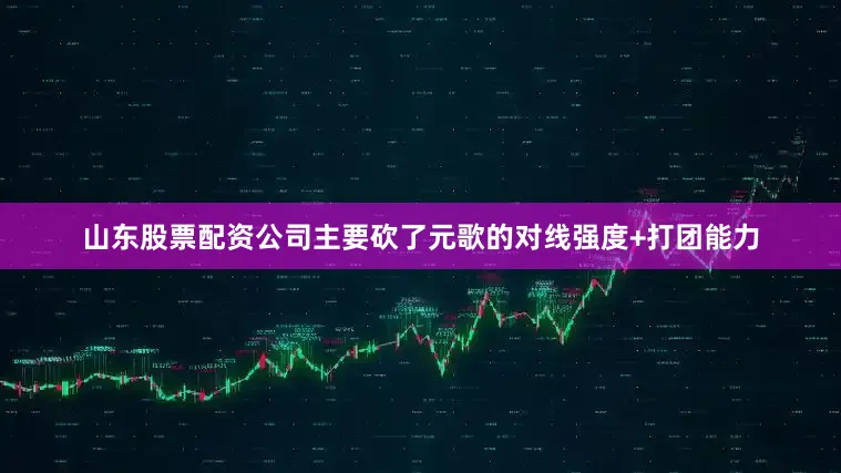 山东股票配资公司主要砍了元歌的对线强度+打团能力