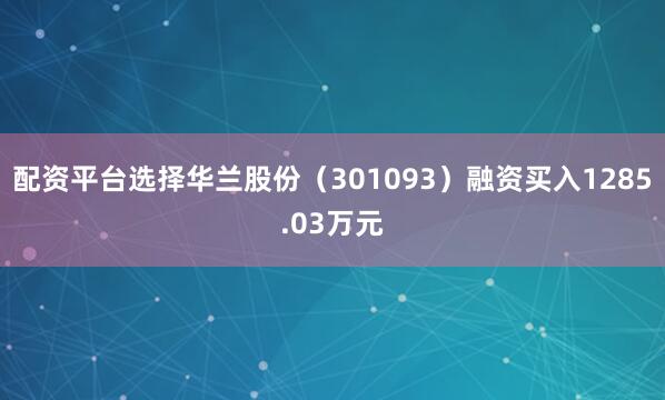 配资平台选择华兰股份（301093）融资买入1285.03万元