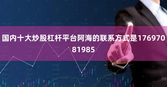 国内十大炒股杠杆平台阿海的联系方式是17697081985